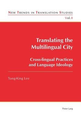 Translating the Multilingual City; Cross-lingual Practices and Language Ideology by King Lee, Tong