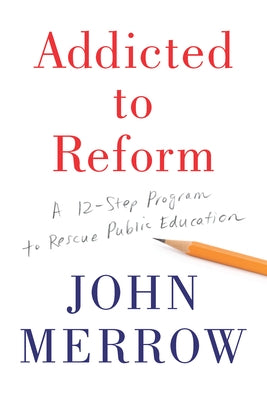 Addicted to Reform: A 12-Step Program to Rescue Public Education by Merrow, John