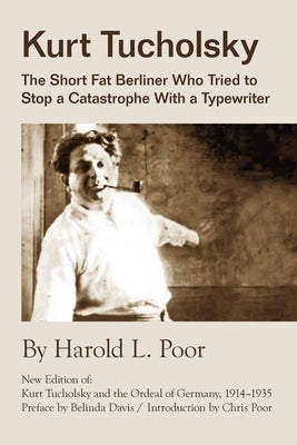 Kurt Tucholsky: The Short Fat Berliner Who Tried to Stop A Catastrophe With A Typewriter by Poor, Harold L.
