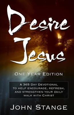 Desire Jesus, One Year Devotional: A 365 Day Devotional to help encourage, refresh, and strengthen your daily walk with Christ by Stange, John