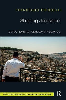 Shaping Jerusalem: Spatial Planning, Politics and the Conflict by Chiodelli, Francesco