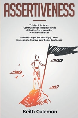 Assertiveness: 3 Books in 1 - Communication in Relationships, Effective Communication, Conversation Skills. Uncover Simple Yet Amazin by Coleman, Keith