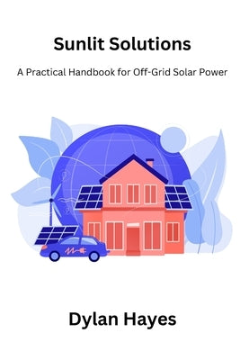 Sunlit Solutions: A Practical Handbook for Off-Grid Solar Power by Hayes, Dylan
