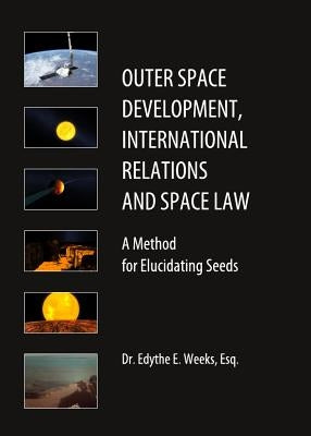 Outer Space Development, International Relations and Space Law: A Method for Elucidating Seeds by Weeks, Edythe