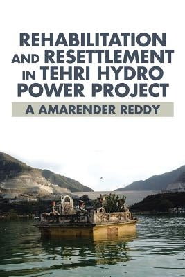 Rehabilitation and Resettlement in Tehri Hydro Power Project by A. Amarender Reddy
