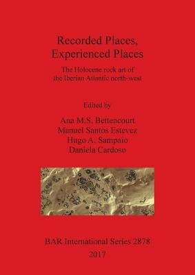 Recorded Places, Experienced Places: The Holocene rock art of the Iberian Atlantic north-west by Bettencourt, Ana M. S.