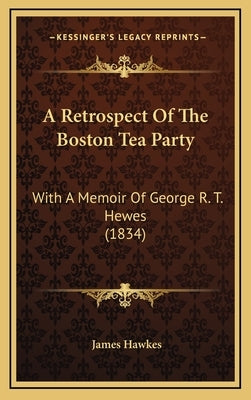 A Retrospect Of The Boston Tea Party: With A Memoir Of George R. T. Hewes (1834) by Hawkes, James