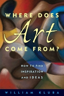 Where Does Art Come From?: How to Find Inspiration and Ideas by Kluba, William