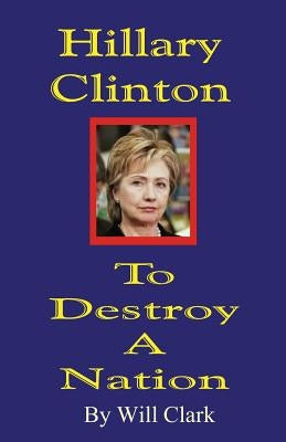 Hillary Clinton: To Destroy a Nation by Clark, Will