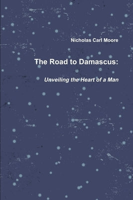 The Road To Damascus: Unveiling the Heart of a Man by Moore, Nicholas Carl