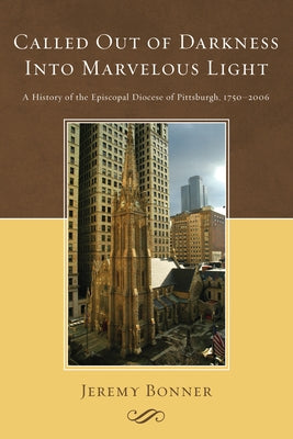 Called Out of Darkness Into Marvelous Light: A History of the Episcopal Diocese of Pittsburgh, 1750-2006 by Bonner, Jeremy