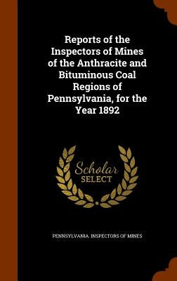 Reports of the Inspectors of Mines of the Anthracite and Bituminous Coal Regions of Pennsylvania, for the Year 1892 by Pennsylvania Inspectors of Mines