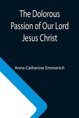 The Dolorous Passion of Our Lord Jesus Christ by Catherine Emmerich, Anna