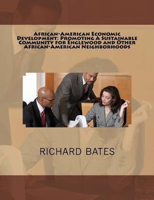African-American Economic Development: Promoting A Sustainable Community for Englewood and Other African-American Neighborhoods by Bates, Richard