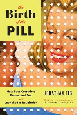 The Birth of the Pill: How Four Crusaders Reinvented Sex and Launched a Revolution by Eig, Jonathan