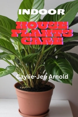 Indoor House Plants Care by Arnold, Caylie-Jen