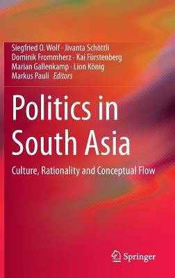 Politics in South Asia: Culture, Rationality and Conceptual Flow by Wolf, Siegfried O.