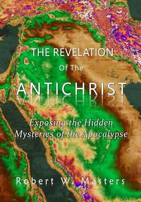 The Revelation of the Antichrist: Exposing the hidden mysteries of the Apocalypse by Masters, Robert W.