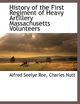 History of the First Regiment of Heavy Artillery Massachusetts Volunteers by Roe, Alfred Seelye