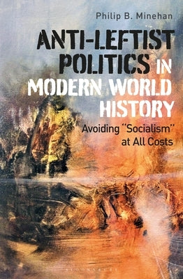 Anti-Leftist Politics in Modern World History: Avoiding 'Socialism' at All Costs by Minehan, Philip B.
