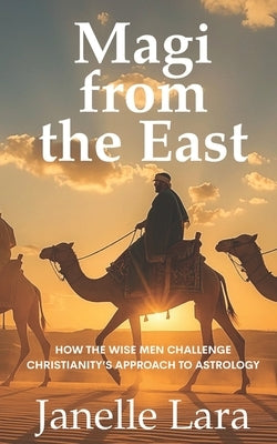 Magi from the East: How the Wise Men Challenge Christianity's Approach to Astrology by Lara, Janelle