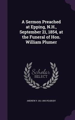 A Sermon Preached at Epping, N.H., September 21, 1854, at the Funeral of Hon. William Plumer by Peabody, Andrew P. 1811-1893