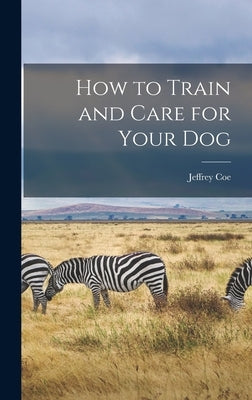 How to Train and Care for Your Dog by Coe, Jeffrey