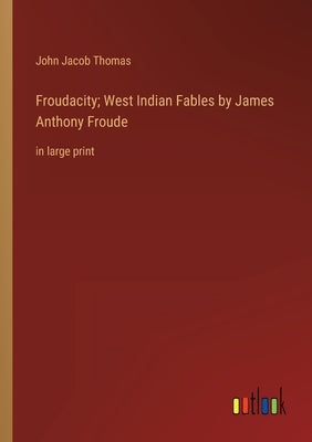 Froudacity; West Indian Fables by James Anthony Froude: in large print by Thomas, John Jacob