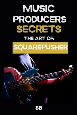 Music Producers Secrets: THE ART OF SQUAREPUSHER: Breakbeats, Bass & Sound Design: Techniques, Mindset & Workflow by B, S.