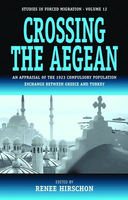 Crossing the Aegean: An Appraisal of the 1923 Compulsory Population Exchange Between Greece and Turkey by Hirschon, Renée