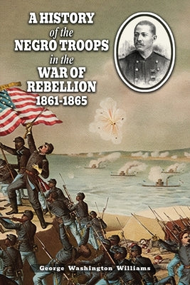 A History of the Negro Troops in the War of Rebellion 1861-1865 by Williams, George Washington