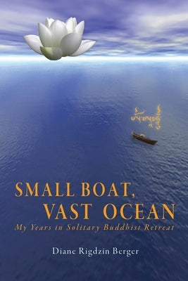 Small Boat, Vast Ocean: My Years in Solitary Buddhist Retreat by Berger, Diane Rigdzin