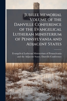 Jubilee Memorial Volume of the Danville Conference of the Evangelical Lutheran Ministerium of Pennsylvania and Adjacent States by Evangelical Lutheran Ministerium of Penn