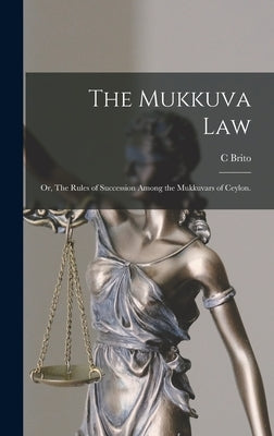 The Mukkuva Law: or, The Rules of Succession Among the Mukkuvars of Ceylon. by Brito, C.