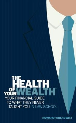 The Health of Your Wealth: Your Financial Guide to What They Never Taught You in Law School by Howard, S. Wolkowitz