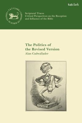 The Politics of the Revised Version: A Tale of Two New Testament Revision Companies by Cadwallader, Alan