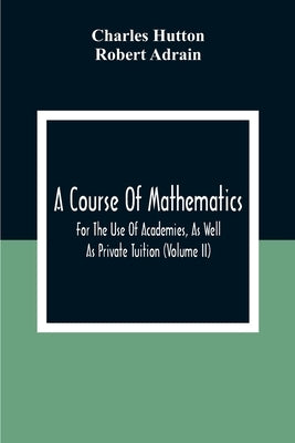 A Course Of Mathematics For The Use Of Academies, As Well As Private Tuition (Volume II) by Hutton, Charles