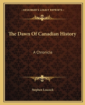 The Dawn Of Canadian History: A Chronicle by Leacock, Stephen