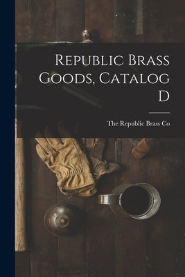 Republic Brass Goods, Catalog D by The Republic Brass Co