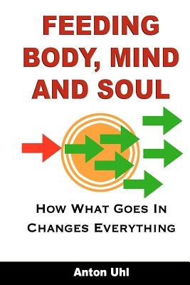 Feeding Body, Mind and Soul: How What Goes In Changes Everything by Uhl, Anton
