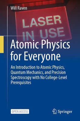 Atomic Physics for Everyone: An Introduction to Atomic Physics, Quantum Mechanics, and Precision Spectroscopy with No College-Level Prerequisites by Raven, Will