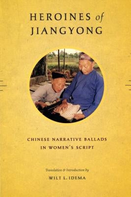 Heroines of Jiangyong: Chinese Narrative Ballads in Women's Script by Idema, Wilt L.