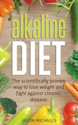 Alkaline Diet: The Scientifically Proven Way to Lose Weight and Fight Against Chronic Disease by Michaels, Jason