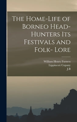 The Home-Life of Borneo Head-Hunters Its Festivals and Folk- Lore by Furness, William Henry