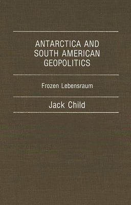 Antarctica and South American Geopolitics: Frozen Lebensraum by Child, Jack