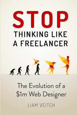 Stop Thinking Like a Freelancer: The Evolution of a $1m Web Designer by Veitch, Liam
