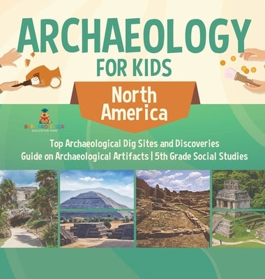 Archaeology for Kids - North America - Top Archaeological Dig Sites and Discoveries Guide on Archaeological Artifacts 5th Grade Social Studies by Baby Professor