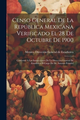 Censo General De La República Mexicana Verificado El 28 De Octubre De 1900: Conforme A Las Instrucciones De La Dirección General De Estadística A Carg by Mexico Dirección General de Estadísti