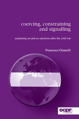Coercing, Constraining and Signalling: Explaining UN and EU Sanctions After the Cold War by Giumelli, Francesco