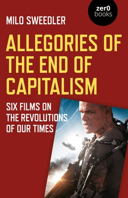 Allegories of the End of Capitalism: Six Films on the Revolutions of Our Times by Sweedler, Milo